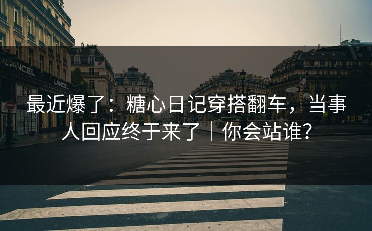 最近爆了：糖心日记穿搭翻车，当事人回应终于来了｜你会站谁？
