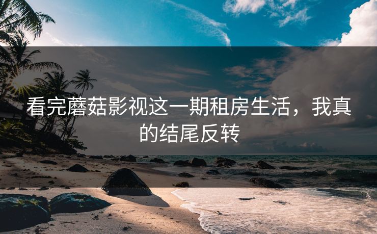 看完蘑菇影视这一期租房生活，我真的结尾反转