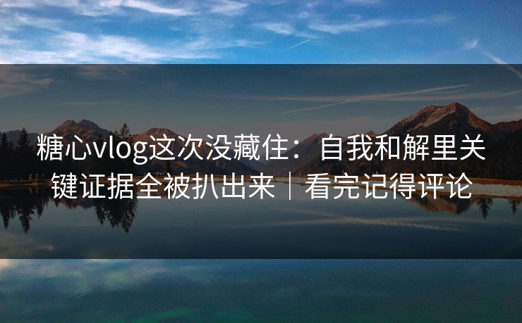 糖心vlog这次没藏住：自我和解里关键证据全被扒出来｜看完记得评论