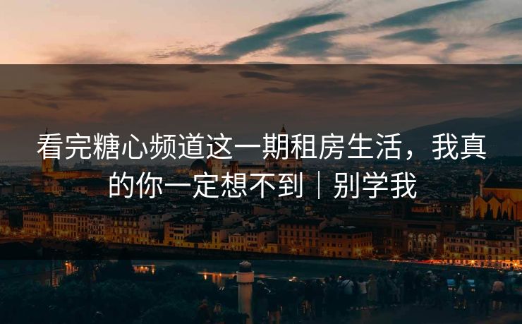 看完糖心频道这一期租房生活，我真的你一定想不到｜别学我