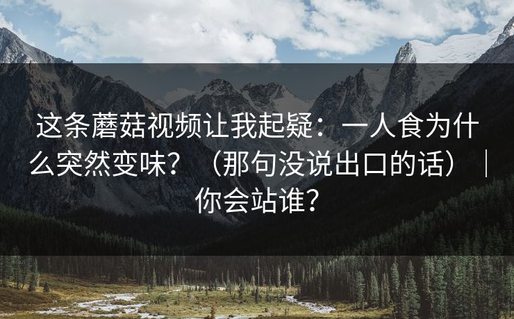这条蘑菇视频让我起疑：一人食为什么突然变味？（那句没说出口的话）｜你会站谁？