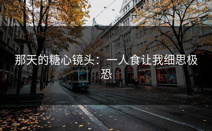 那天的糖心镜头：一人食让我细思极恐