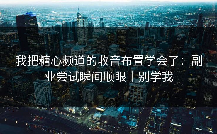 我把糖心频道的收音布置学会了：副业尝试瞬间顺眼｜别学我