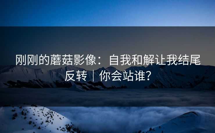 刚刚的蘑菇影像：自我和解让我结尾反转｜你会站谁？