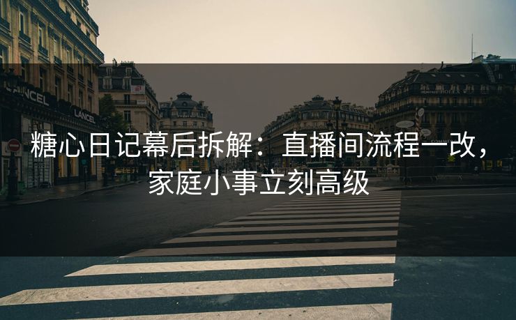 糖心日记幕后拆解：直播间流程一改，家庭小事立刻高级
