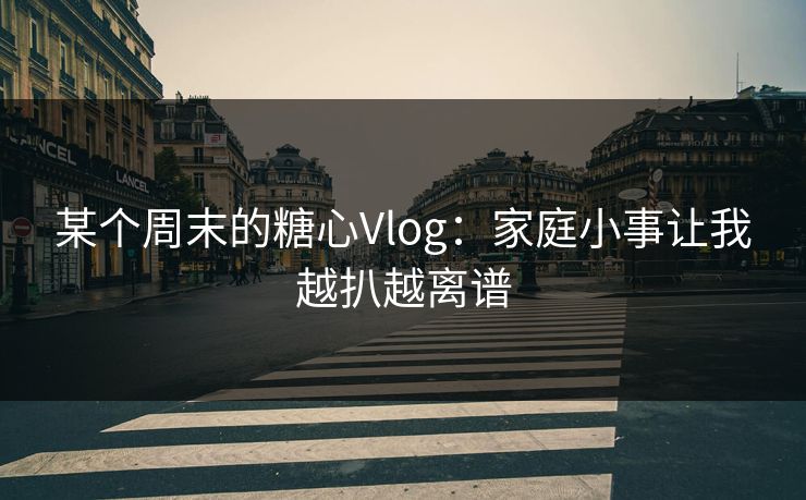 某个周末的糖心Vlog：家庭小事让我越扒越离谱