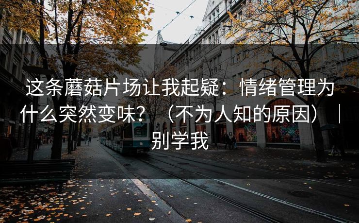 这条蘑菇片场让我起疑：情绪管理为什么突然变味？（不为人知的原因）｜别学我