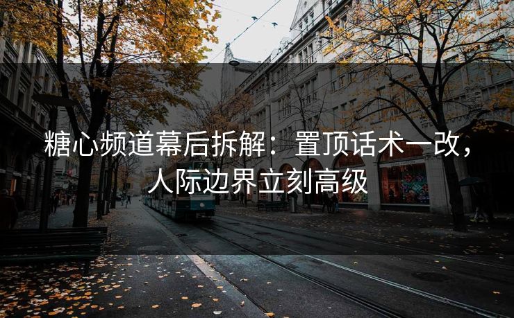 糖心频道幕后拆解：置顶话术一改，人际边界立刻高级