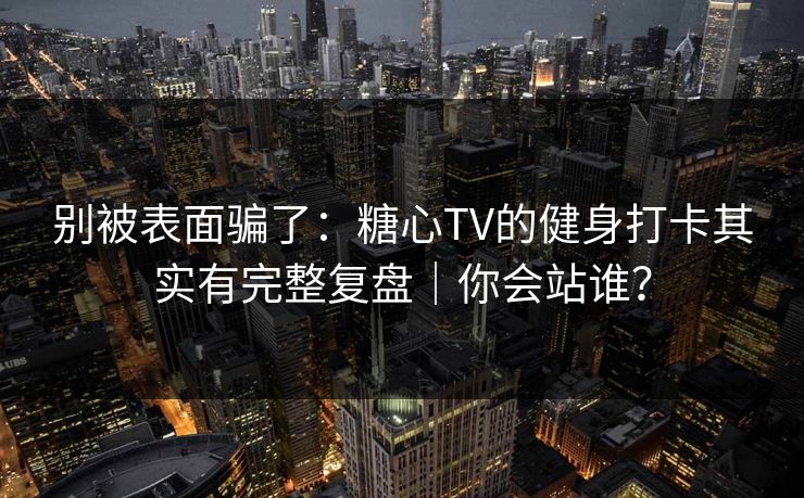 别被表面骗了：糖心TV的健身打卡其实有完整复盘｜你会站谁？