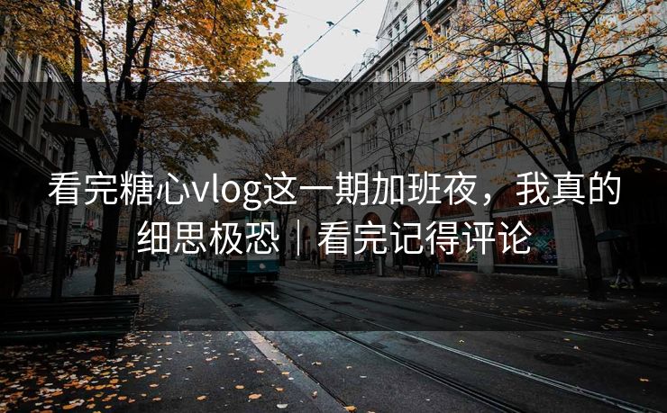 看完糖心vlog这一期加班夜，我真的细思极恐｜看完记得评论