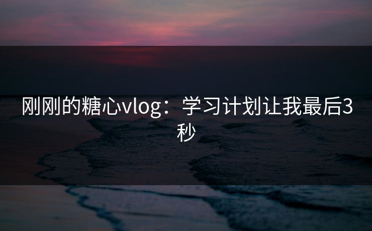 刚刚的糖心vlog：学习计划让我最后3秒