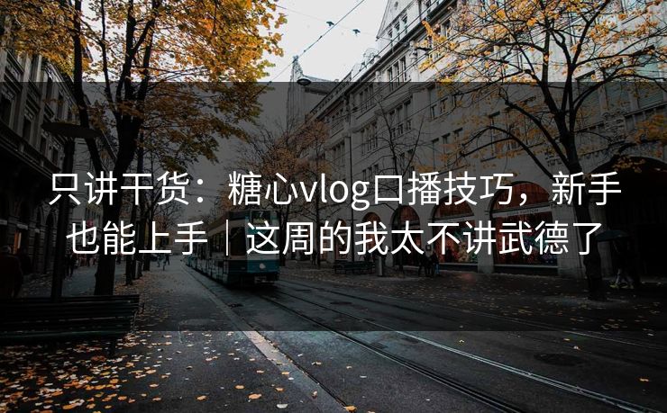 只讲干货：糖心vlog口播技巧，新手也能上手｜这周的我太不讲武德了