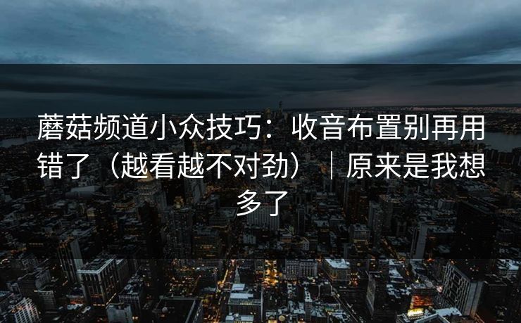 蘑菇频道小众技巧：收音布置别再用错了（越看越不对劲）｜原来是我想多了