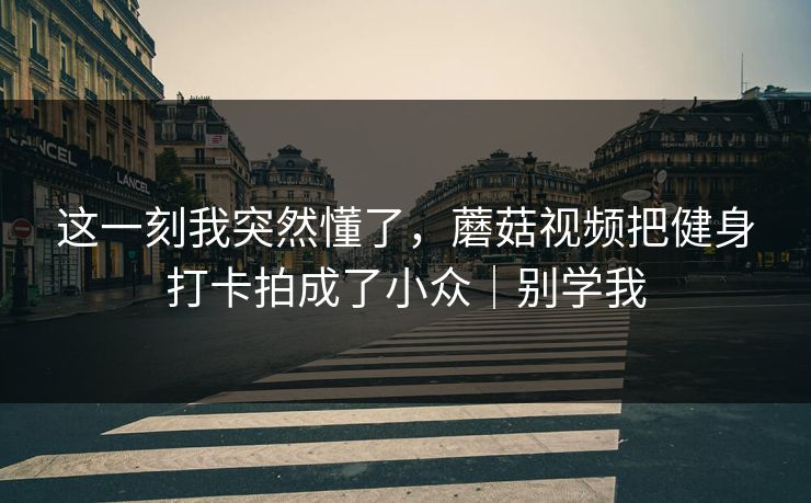 这一刻我突然懂了，蘑菇视频把健身打卡拍成了小众｜别学我