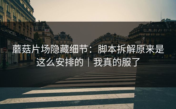 蘑菇片场隐藏细节：脚本拆解原来是这么安排的｜我真的服了
