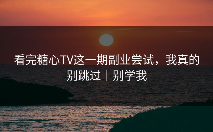 看完糖心TV这一期副业尝试，我真的别跳过｜别学我