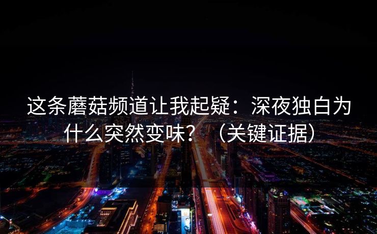 这条蘑菇频道让我起疑：深夜独白为什么突然变味？（关键证据）