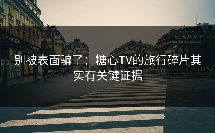 别被表面骗了：糖心TV的旅行碎片其实有关键证据