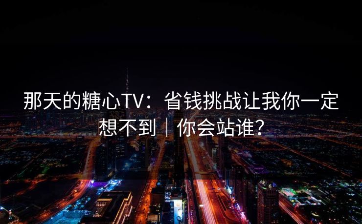 那天的糖心TV：省钱挑战让我你一定想不到｜你会站谁？