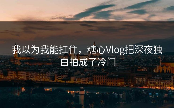我以为我能扛住，糖心Vlog把深夜独白拍成了冷门