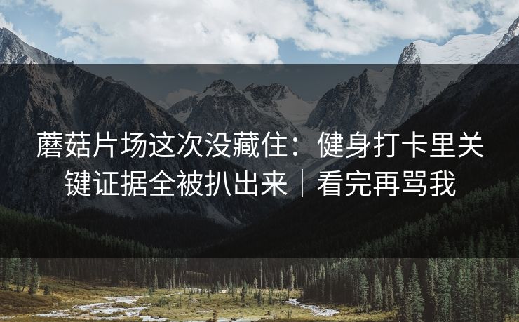 蘑菇片场这次没藏住：健身打卡里关键证据全被扒出来｜看完再骂我