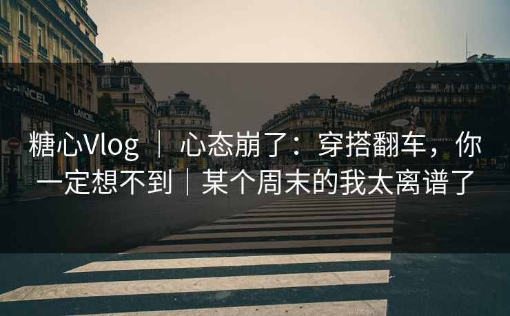 糖心Vlog ｜ 心态崩了：穿搭翻车，你一定想不到｜某个周末的我太离谱了