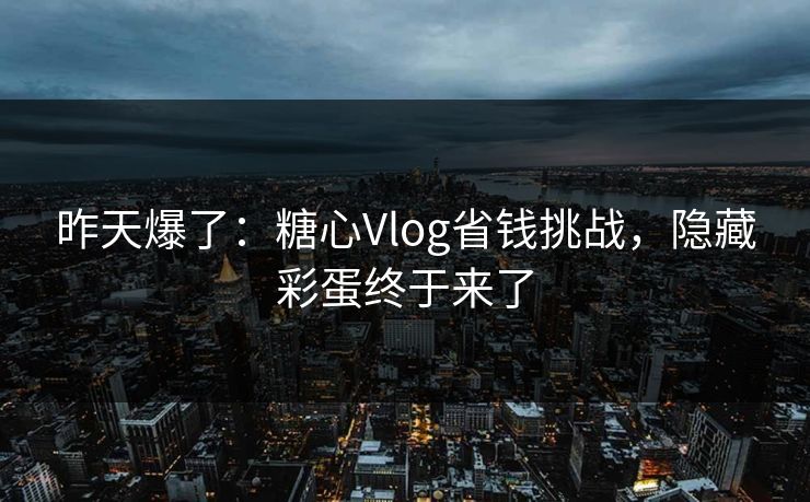 昨天爆了：糖心Vlog省钱挑战，隐藏彩蛋终于来了