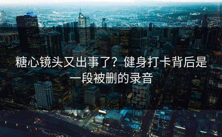 糖心镜头又出事了？健身打卡背后是一段被删的录音