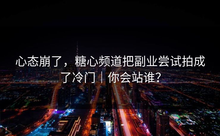 心态崩了，糖心频道把副业尝试拍成了冷门｜你会站谁？