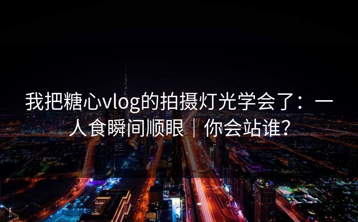 我把糖心vlog的拍摄灯光学会了：一人食瞬间顺眼｜你会站谁？