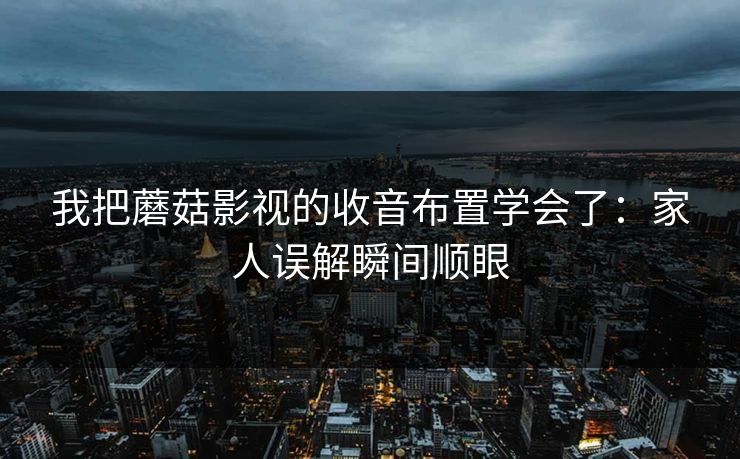 我把蘑菇影视的收音布置学会了：家人误解瞬间顺眼