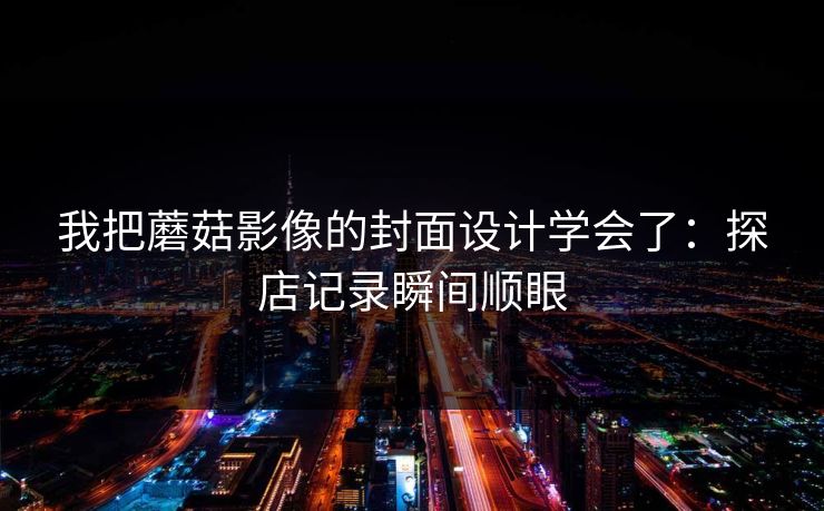 我把蘑菇影像的封面设计学会了：探店记录瞬间顺眼