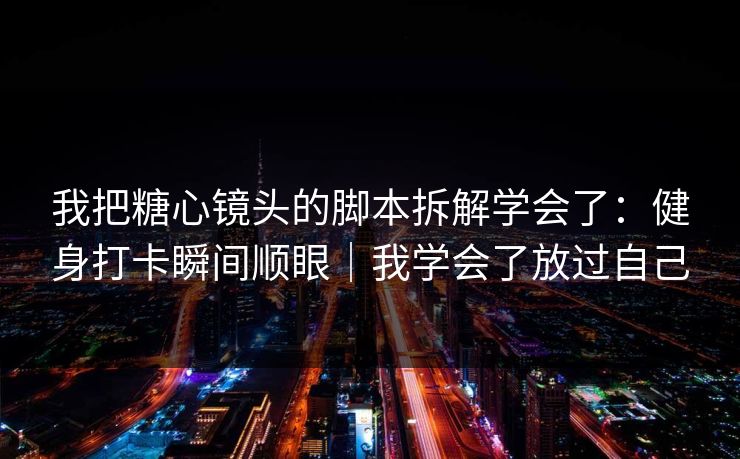 我把糖心镜头的脚本拆解学会了：健身打卡瞬间顺眼｜我学会了放过自己