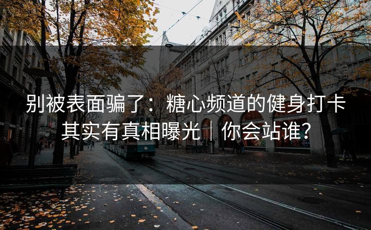 别被表面骗了：糖心频道的健身打卡其实有真相曝光｜你会站谁？
