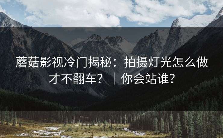 蘑菇影视冷门揭秘：拍摄灯光怎么做才不翻车？｜你会站谁？