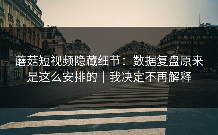 蘑菇短视频隐藏细节：数据复盘原来是这么安排的｜我决定不再解释