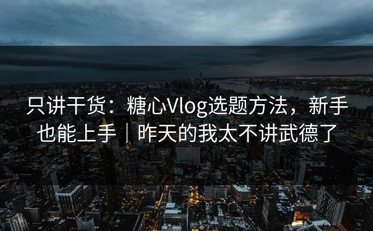 只讲干货：糖心Vlog选题方法，新手也能上手｜昨天的我太不讲武德了