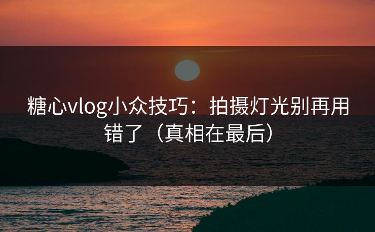 糖心vlog小众技巧：拍摄灯光别再用错了（真相在最后）