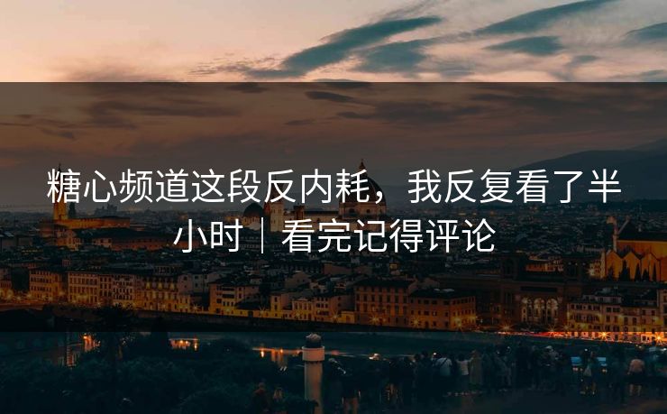 糖心频道这段反内耗，我反复看了半小时｜看完记得评论