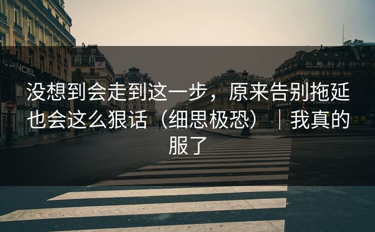 没想到会走到这一步，原来告别拖延也会这么狠话（细思极恐）｜我真的服了