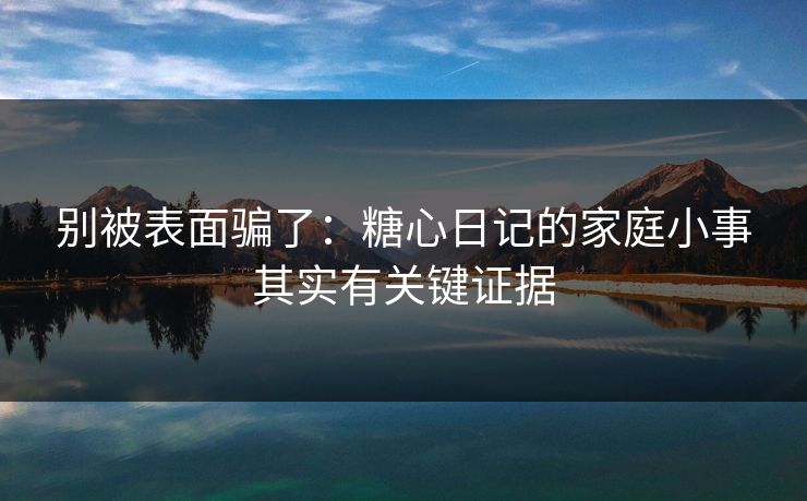 别被表面骗了：糖心日记的家庭小事其实有关键证据