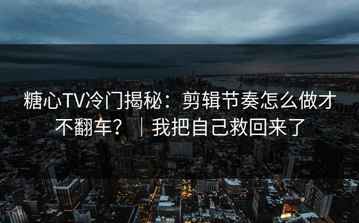 糖心TV冷门揭秘：剪辑节奏怎么做才不翻车？｜我把自己救回来了