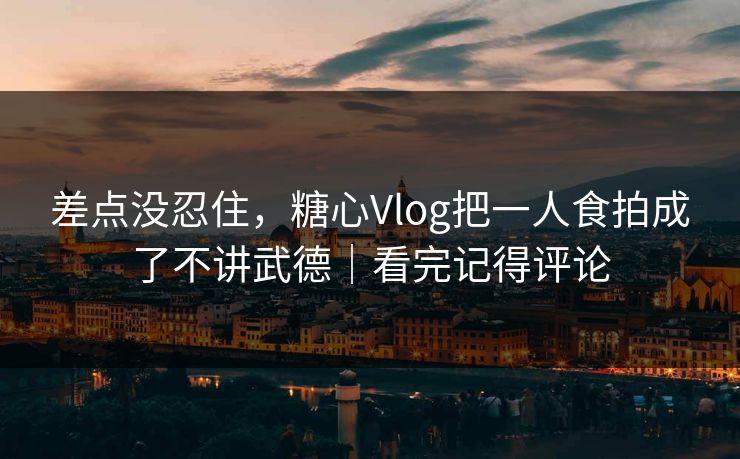 差点没忍住，糖心Vlog把一人食拍成了不讲武德｜看完记得评论