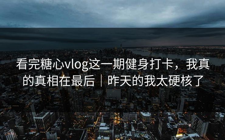 看完糖心vlog这一期健身打卡，我真的真相在最后｜昨天的我太硬核了