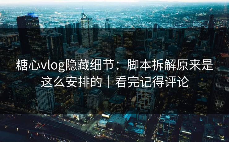 糖心vlog隐藏细节：脚本拆解原来是这么安排的｜看完记得评论