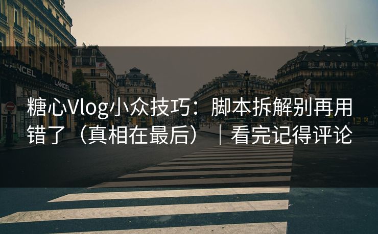 糖心Vlog小众技巧：脚本拆解别再用错了（真相在最后）｜看完记得评论