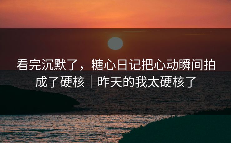 看完沉默了，糖心日记把心动瞬间拍成了硬核｜昨天的我太硬核了