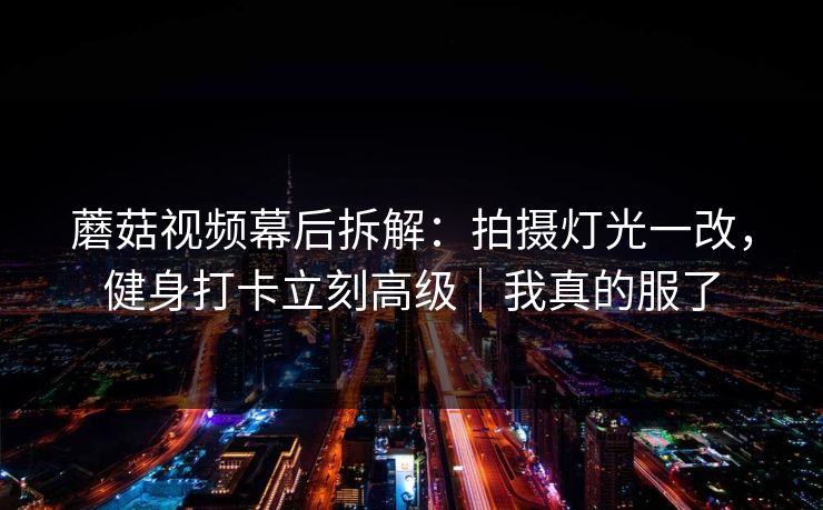 蘑菇视频幕后拆解：拍摄灯光一改，健身打卡立刻高级｜我真的服了