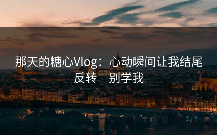 那天的糖心Vlog：心动瞬间让我结尾反转｜别学我