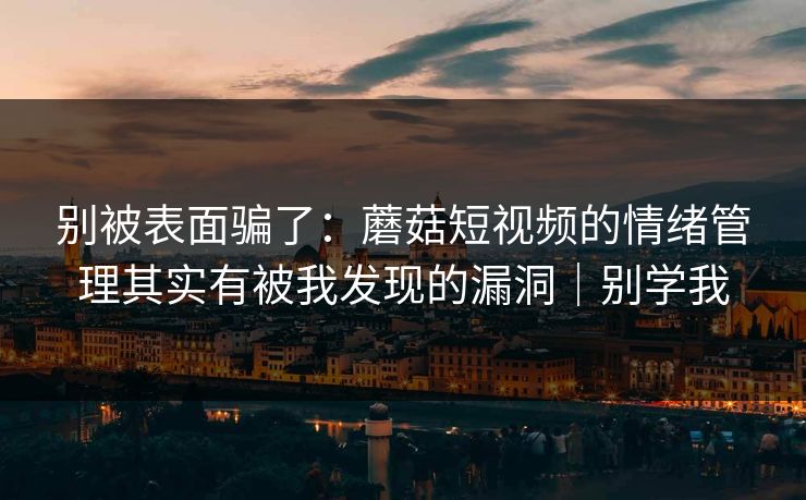 别被表面骗了：蘑菇短视频的情绪管理其实有被我发现的漏洞｜别学我